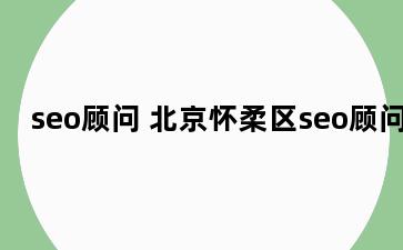 seo顾问 北京怀柔区seo顾问